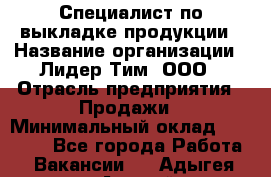 Специалист по выкладке продукции › Название организации ­ Лидер Тим, ООО › Отрасль предприятия ­ Продажи › Минимальный оклад ­ 10 000 - Все города Работа » Вакансии   . Адыгея респ.,Адыгейск г.